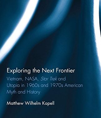 Exploring the Next Frontier: Vietnam, NASA, Star Trek and Utopia in 1960s and 70s American Myth and History (Routledge Advances in American History)